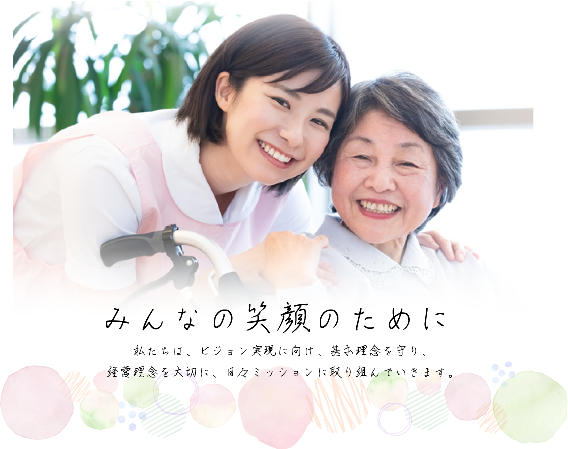 みんなの笑顔のために
私たちは、ビジョン実現に向け、基本理念を守り、
経営理念を大切に、日々ミッションに取り組んでいきます