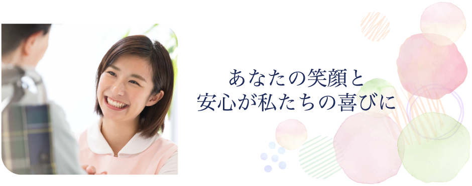 あなたの笑顔と
安心が私たちの喜びに